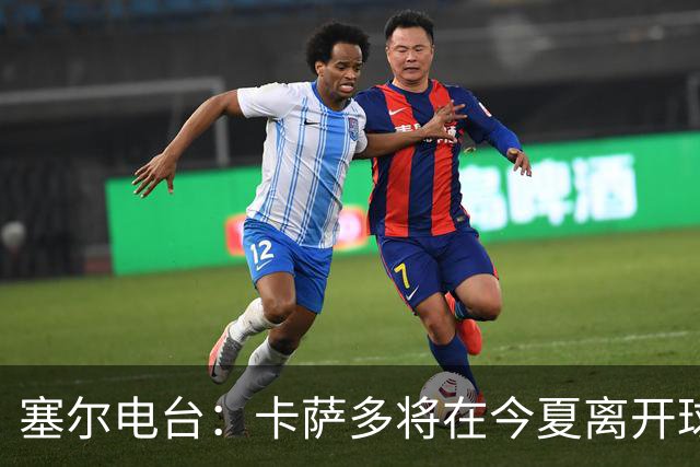 塞尔电台：卡萨多将在今夏离开球队 利雅得新月是具吸引力的选择